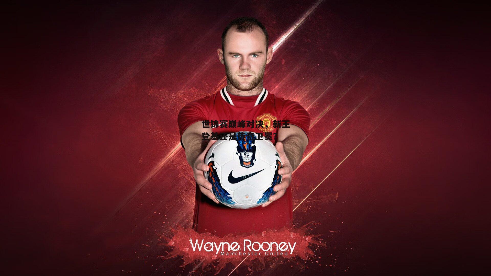 世锦赛巅峰对决，新王登基还是传奇卫冕？：ng娱乐