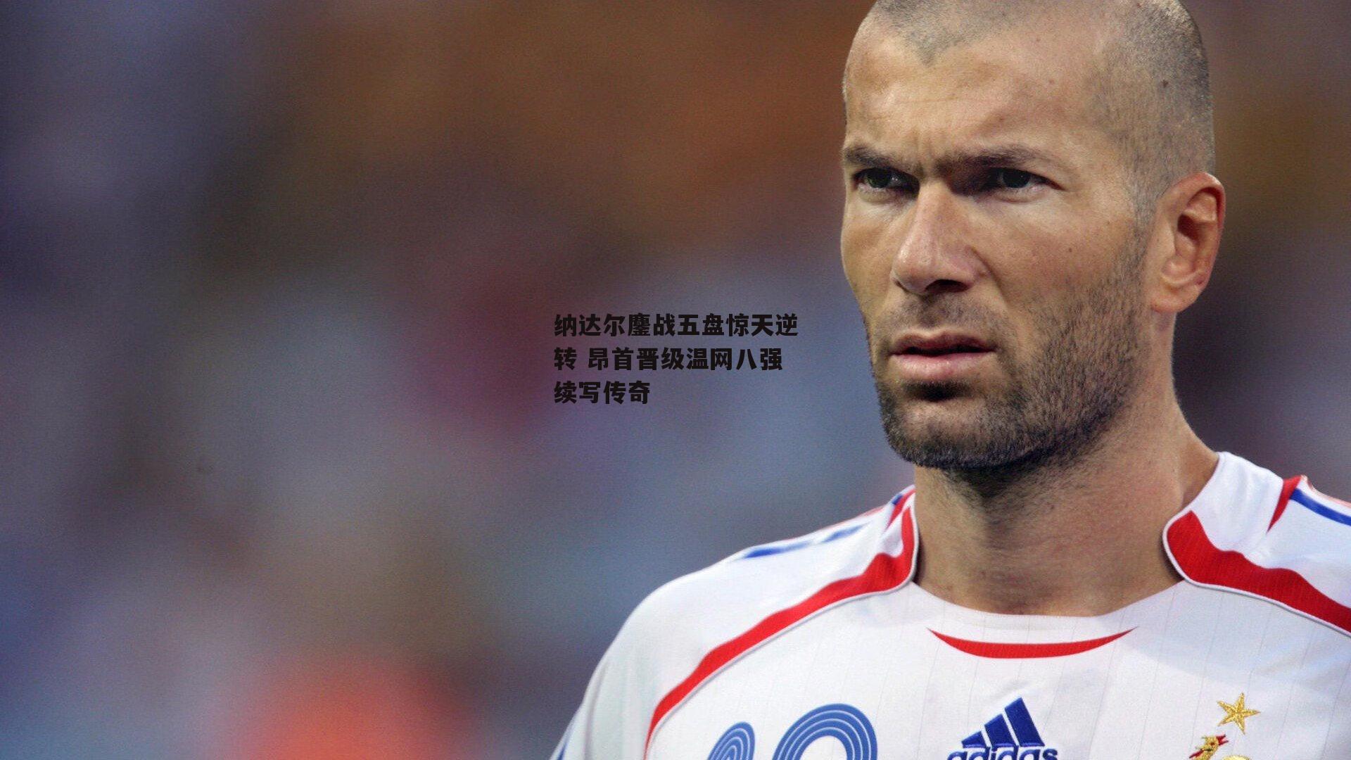 纳达尔鏖战五盘惊天逆转 昂首晋级温网八强续写传奇