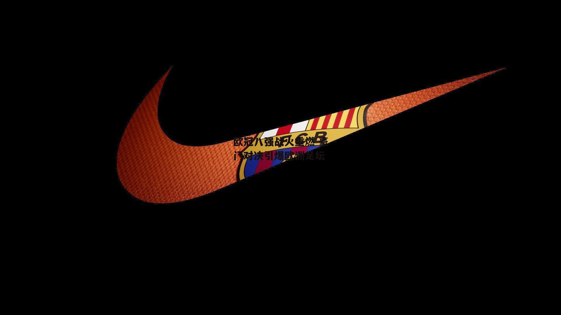 欧冠八强战火重燃 豪门对决引爆欧洲足坛