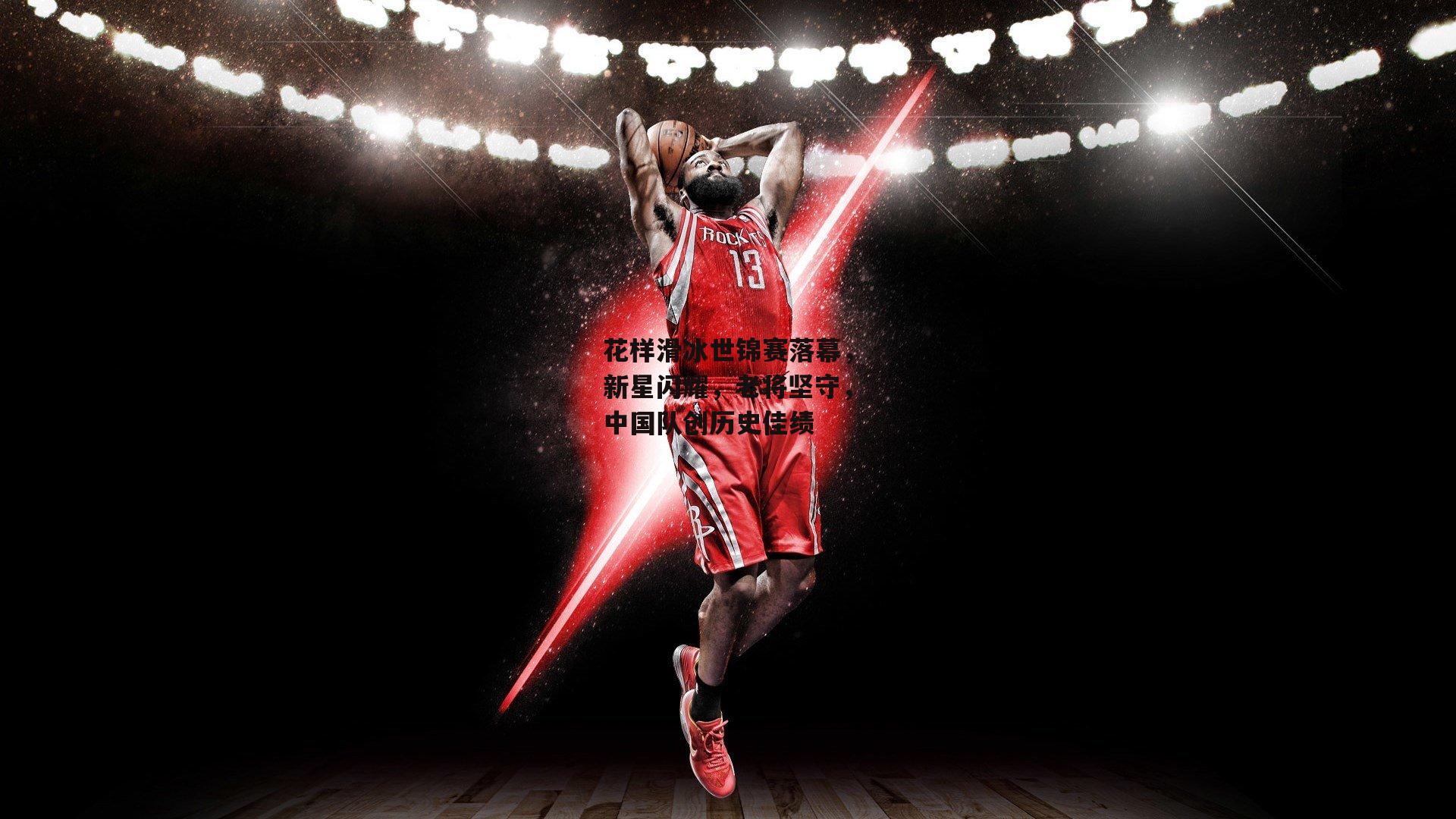 【ng娱乐】花样滑冰世锦赛落幕，新星闪耀，老将坚守，中国队创历史佳绩